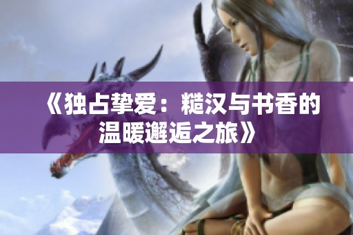 《独占挚爱：糙汉与书香的温暖邂逅之旅》