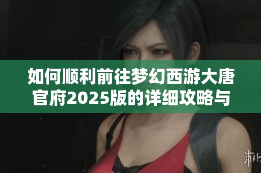 如何顺利前往梦幻西游大唐官府2025版的详细攻略与方法解析