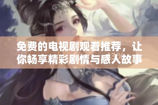 免费的电视剧观看推荐，让你畅享精彩剧情与感人故事