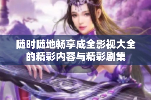 随时随地畅享成全影视大全的精彩内容与精彩剧集