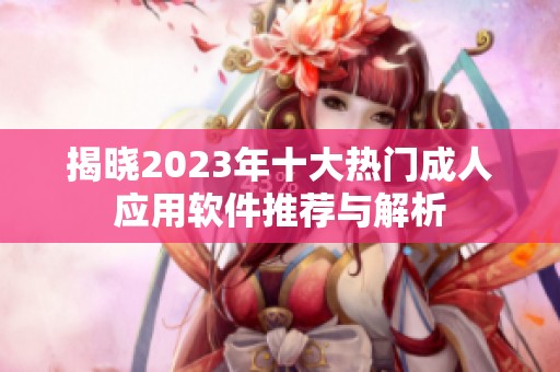 揭晓2023年十大热门成人应用软件推荐与解析