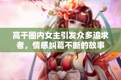 高干圈内女主引发众多追求者，情感纠葛不断的故事