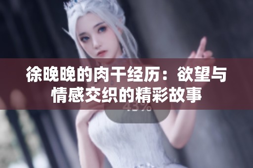 徐晚晚的肉干经历：欲望与情感交织的精彩故事