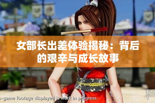 女部长出差体验揭秘：背后的艰辛与成长故事