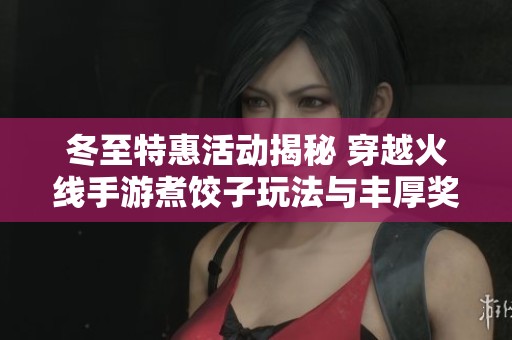 冬至特惠活动揭秘 穿越火线手游煮饺子玩法与丰厚奖励全解析