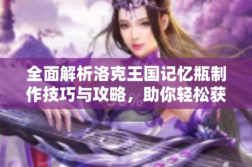 全面解析洛克王国记忆瓶制作技巧与攻略，助你轻松获取游戏乐趣提升体验