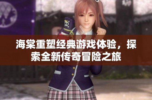 海棠重塑经典游戏体验，探索全新传奇冒险之旅