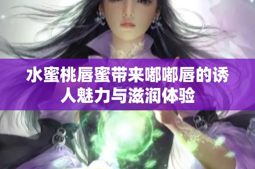 水蜜桃唇蜜带来嘟嘟唇的诱人魅力与滋润体验