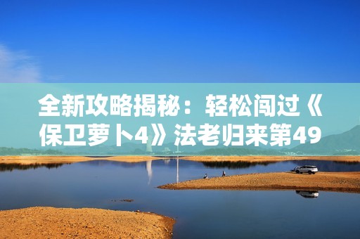 全新攻略揭秘：轻松闯过《保卫萝卜4》法老归来第49关的最佳策略分享