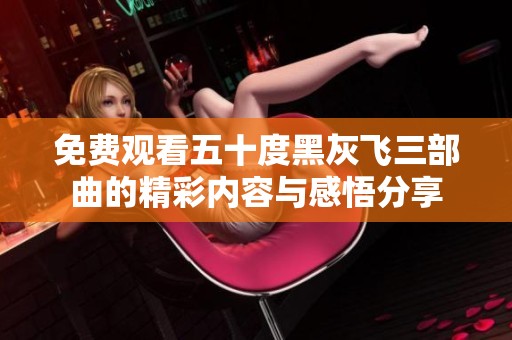 免费观看五十度黑灰飞三部曲的精彩内容与感悟分享