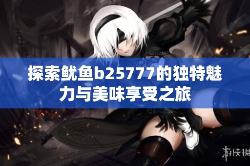 探索鱿鱼b25777的独特魅力与美味享受之旅