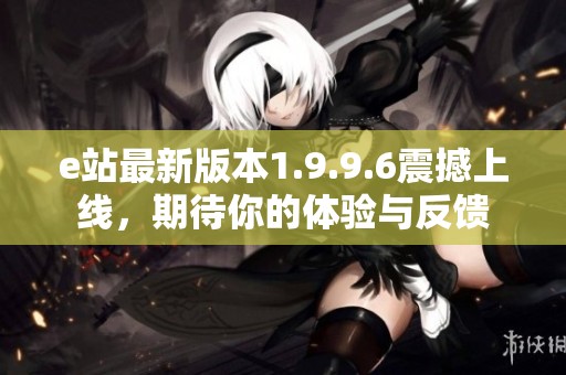 e站最新版本1.9.9.6震撼上线，期待你的体验与反馈