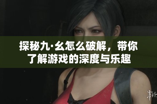 探秘九·幺怎么破解，带你了解游戏的深度与乐趣