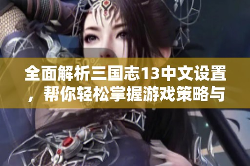 全面解析三国志13中文设置，帮你轻松掌握游戏策略与技巧指南