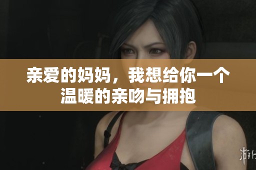 亲爱的妈妈，我想给你一个温暖的亲吻与拥抱