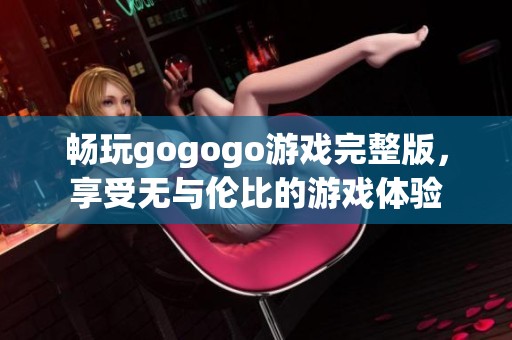 畅玩gogogo游戏完整版，享受无与伦比的游戏体验