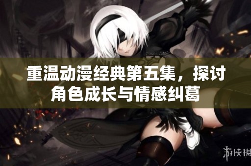 重温动漫经典第五集，探讨角色成长与情感纠葛
