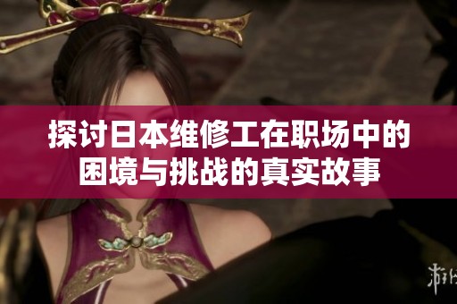 探讨日本维修工在职场中的困境与挑战的真实故事