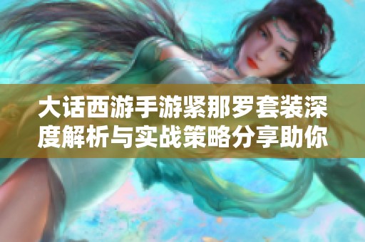 大话西游手游紧那罗套装深度解析与实战策略分享助你轻松PK获胜