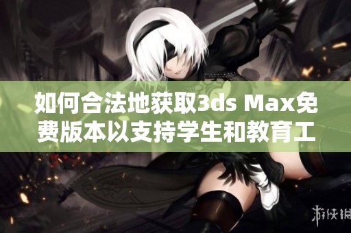 如何合法地获取3ds Max免费版本以支持学生和教育工作者的学习需求