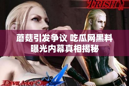 蘑菇引发争议 吃瓜网黑料曝光内幕真相揭秘