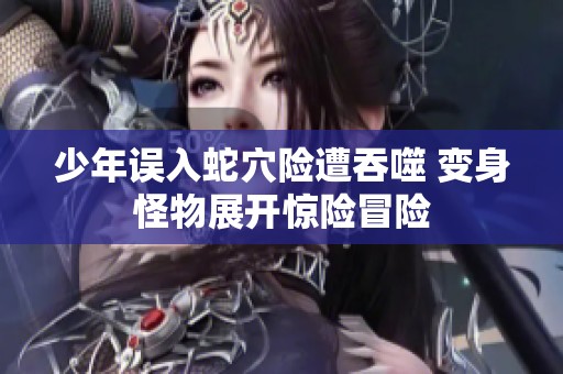 少年误入蛇穴险遭吞噬 变身怪物展开惊险冒险