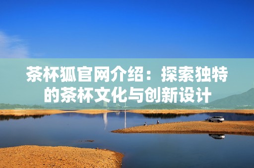 茶杯狐官网介绍：探索独特的茶杯文化与创新设计