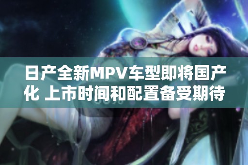 日产全新MPV车型即将国产化 上市时间和配置备受期待