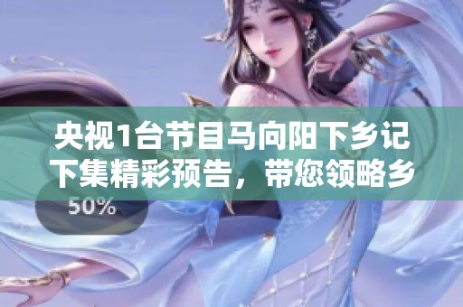 央视1台节目马向阳下乡记下集精彩预告，带您领略乡村新风貌与发展故事