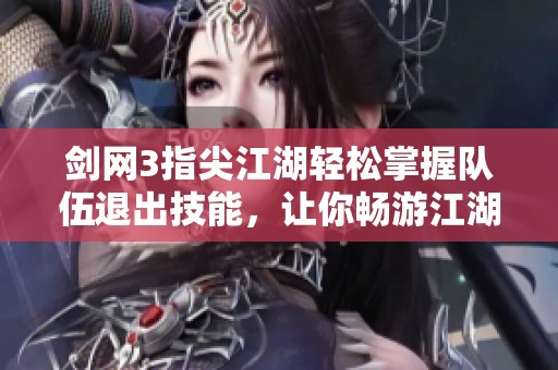 剑网3指尖江湖轻松掌握队伍退出技能，让你畅游江湖无后顾之忧的实用指南
