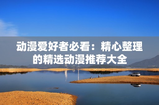 动漫爱好者必看：精心整理的精选动漫推荐大全