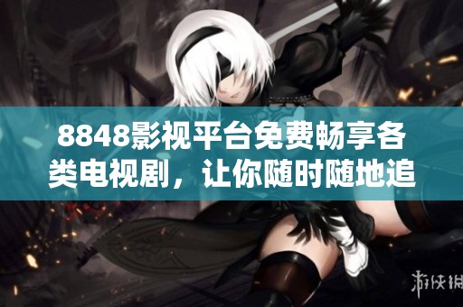 8848影视平台免费畅享各类电视剧，让你随时随地追剧不间断