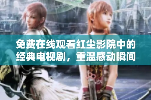 免费在线观看红尘影院中的经典电视剧，重温感动瞬间