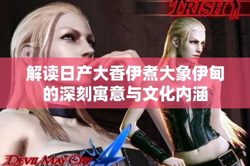 解读日产大香伊煮大象伊甸的深刻寓意与文化内涵
