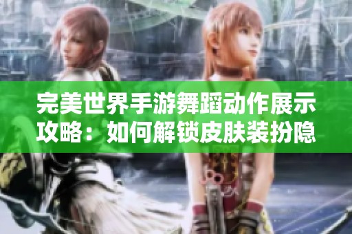 完美世界手游舞蹈动作展示攻略：如何解锁皮肤装扮隐藏任务窍门揭秘