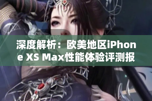 深度解析：欧美地区iPhone XS Max性能体验评测报告