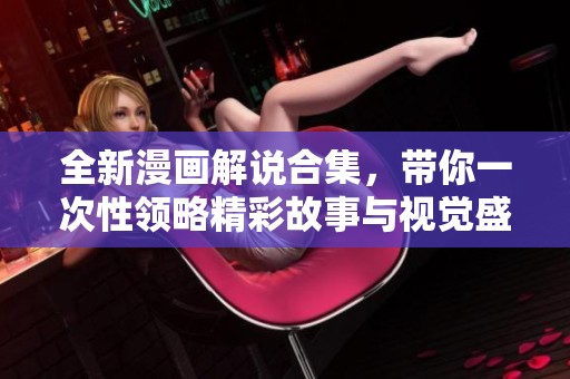 全新漫画解说合集，带你一次性领略精彩故事与视觉盛宴