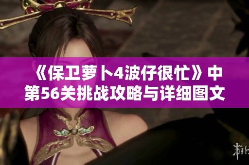 《保卫萝卜4波仔很忙》中第56关挑战攻略与详细图文解析分享