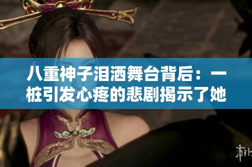 八重神子泪洒舞台背后：一桩引发心疼的悲剧揭示了她的深层情感