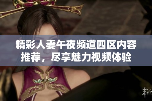 精彩人妻午夜频道四区内容推荐，尽享魅力视频体验