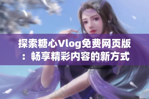 探索糖心Vlog免费网页版：畅享精彩内容的新方式