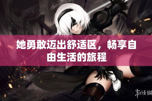 她勇敢迈出舒适区，畅享自由生活的旅程