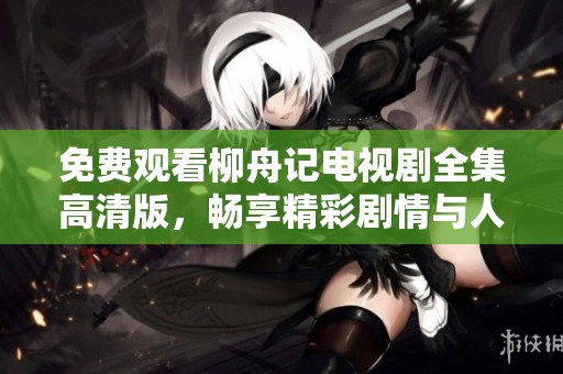 免费观看柳舟记电视剧全集高清版，畅享精彩剧情与人物魅力
