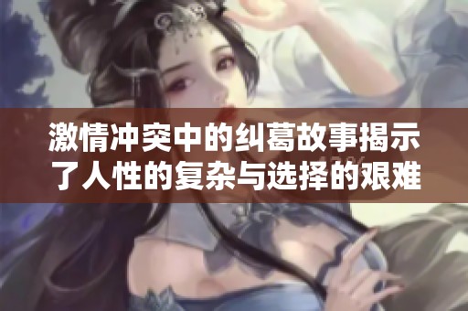 激情冲突中的纠葛故事揭示了人性的复杂与选择的艰难