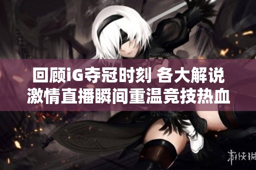 回顾iG夺冠时刻 各大解说激情直播瞬间重温竞技热血与荣耀