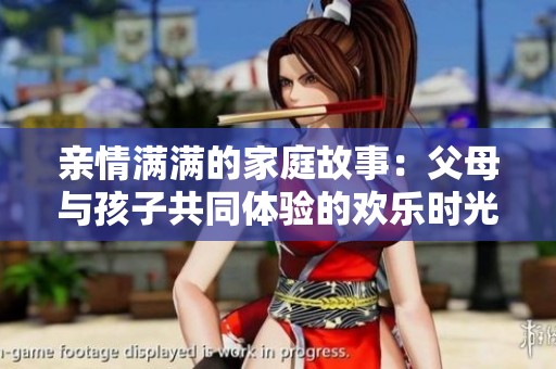 亲情满满的家庭故事：父母与孩子共同体验的欢乐时光