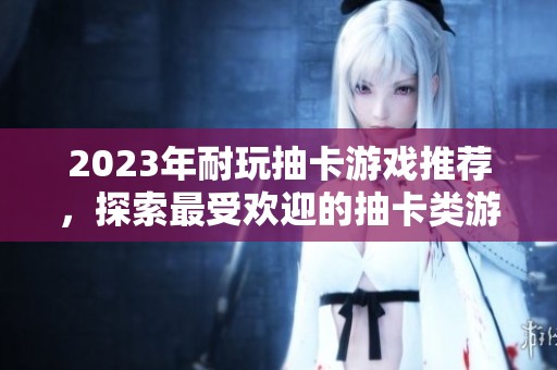 2023年耐玩抽卡游戏推荐，探索最受欢迎的抽卡类游戏排行榜与玩法分析