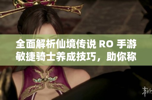 全面解析仙境传说 RO 手游敏捷骑士养成技巧，助你称霸游戏世界成为无敌玩家