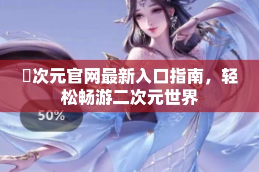 囧次元官网最新入口指南，轻松畅游二次元世界