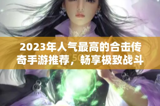 2023年人气最高的合击传奇手游推荐，畅享极致战斗体验与策略乐趣